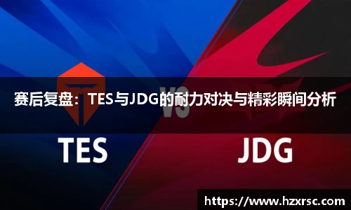 赛后复盘：TES与JDG的耐力对决与精彩瞬间分析
