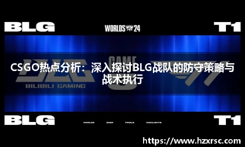 CSGO热点分析：深入探讨BLG战队的防守策略与战术执行