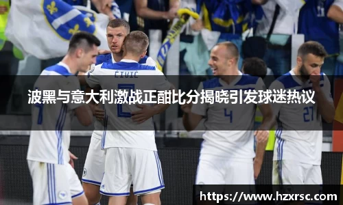 波黑与意大利激战正酣比分揭晓引发球迷热议