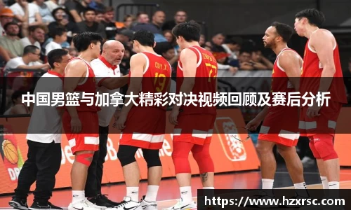 中国男篮与加拿大精彩对决视频回顾及赛后分析